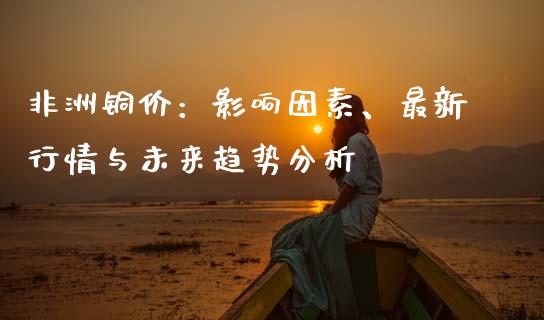 非洲铜价：影响因素、最新行情与未来趋势分析_https://cj006.lansai.wang_外汇交易_第1张