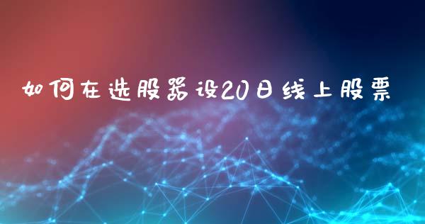如何在选股器设20日线上股票_https://cj006.lansai.wang_全球市场_第1张