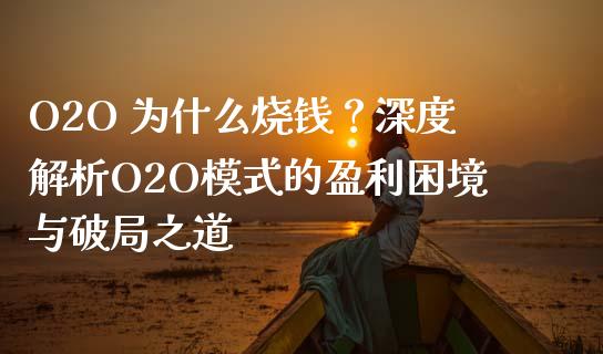 O2O 为什么烧钱？深度解析O2O模式的盈利困境与破局之道_https://cj006.lansai.wang_外汇交易_第1张