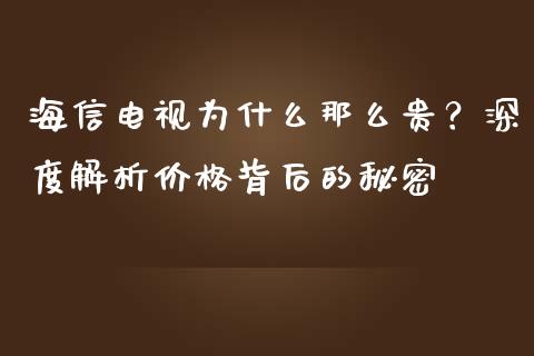 海信电视为什么那么贵？深度解析价格背后的秘密_https://cj006.lansai.wang_债券资讯_第1张
