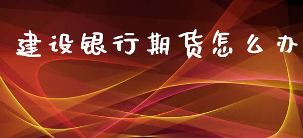 建设银行期货怎么办_https://cj006.lansai.wang_全球市场_第1张