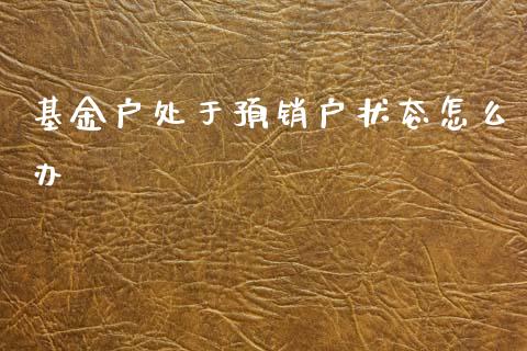 基金户处于预销户状态怎么办_https://cj006.lansai.wang_财经新闻_第1张