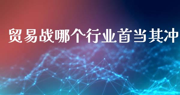 贸易战哪个行业首当其冲_https://cj006.lansai.wang_债券资讯_第1张