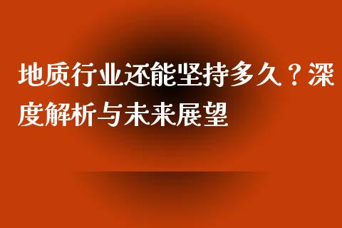 地质行业还能坚持多久？深度解析与未来展望_https://cj006.lansai.wang_债券资讯_第1张