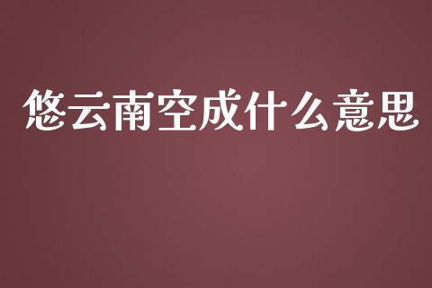 悠云南空成什么意思_https://cj006.lansai.wang_外汇交易_第1张