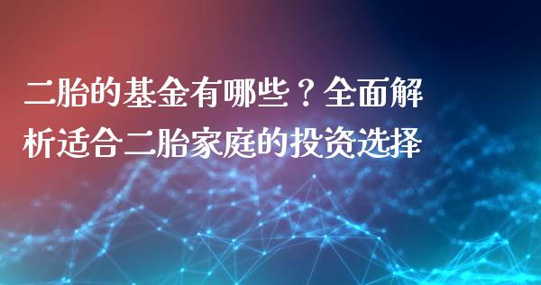 二胎的基金有哪些？全面解析适合二胎家庭的投资选择_https://cj006.lansai.wang_外汇交易_第1张