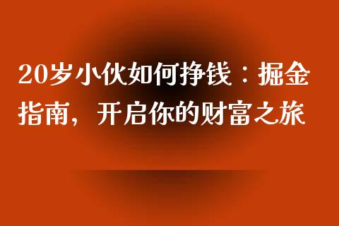 20岁小伙如何挣钱:掘金指南,开启你的财富之旅_期货开户_第1张_期货开户_金融监管_外汇交易_债券资讯_全球市场_财经新闻 20岁小伙如何挣钱:掘金指南,开启你的财富之旅_https://cj006.lansai.wang_期货开户_第1张