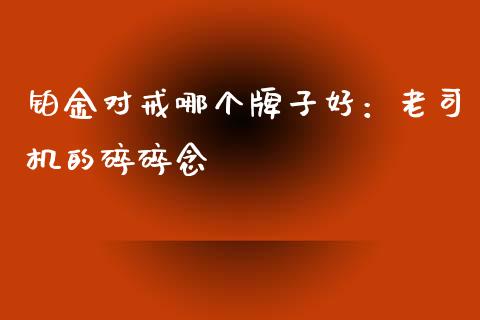 铂金对戒哪个牌子好：老司机的碎碎念_https://cj006.lansai.wang_债券资讯_第1张