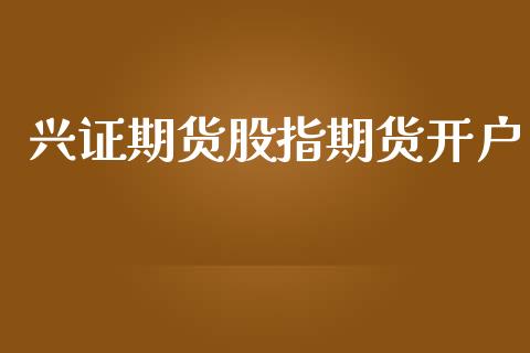 兴证期货股指期货开户_https://cj006.lansai.wang_财经新闻_第1张