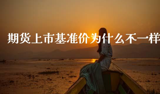 期货上市基准价为什么不一样_https://cj006.lansai.wang_债券资讯_第1张