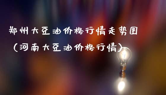 郑州大豆油价格行情走势图（河南大豆油价格行情）_https://cj006.lansai.wang_财经新闻_第1张