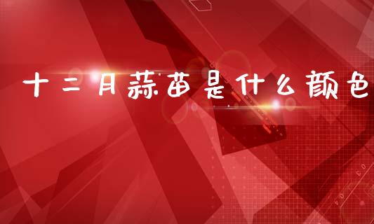 十二月蒜苗是什么颜色_https://cj006.lansai.wang_债券资讯_第1张