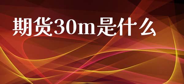 期货30m是什么_https://cj006.lansai.wang_期货开户_第1张