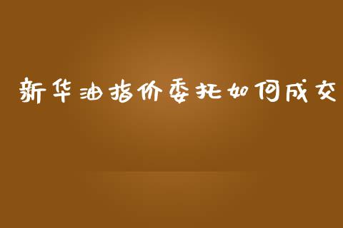 新华油指价委托如何成交_https://cj006.lansai.wang_财经新闻_第1张