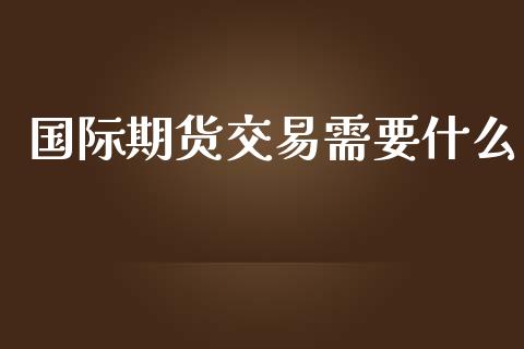 国际期货交易需要什么_https://cj006.lansai.wang_期货开户_第1张
