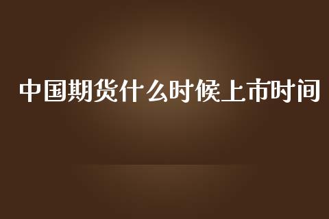 中国期货什么时候上市时间_https://cj006.lansai.wang_债券资讯_第1张