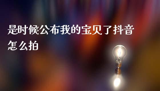 是时候公布我的宝贝了抖音怎么拍_https://cj006.lansai.wang_金融监管_第1张