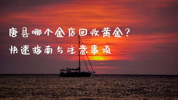 唐县哪个金店回收黄金？ 快速指南与注意事项_https://cj006.lansai.wang_债券资讯_第1张