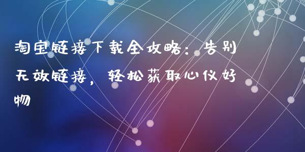 淘宝链接下载全攻略：告别无效链接，轻松获取心仪好物_https://cj006.lansai.wang_债券资讯_第1张