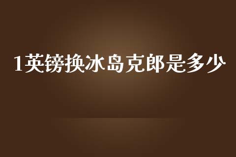 1英镑换冰岛克郎是多少_https://cj006.lansai.wang_债券资讯_第1张