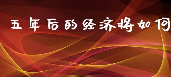 五年后的经济将如何_https://cj006.lansai.wang_全球市场_第1张