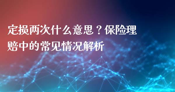 定损两次什么意思？保险理赔中的常见情况解析_https://cj006.lansai.wang_金融监管_第1张