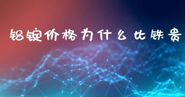 铝锭价格为什么比铁贵_https://cj006.lansai.wang_期货开户_第1张