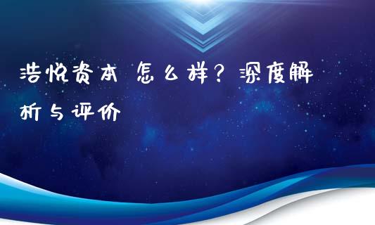 浩悦资本 怎么样?深度解析与评价_外汇交易_第1张_期货开户_金融监管_外汇交易_债券资讯_全球市场_财经新闻 浩悦资本 怎么样?深度解析与评价_https://cj006.lansai.wang_外汇交易_第1张