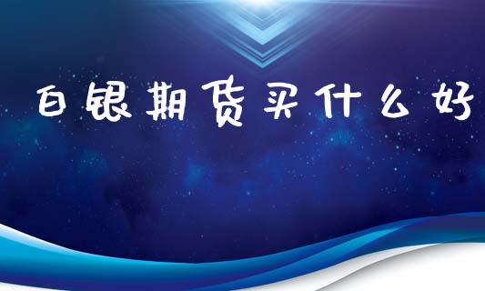 白银期货买什么好_https://cj006.lansai.wang_外汇交易_第1张
