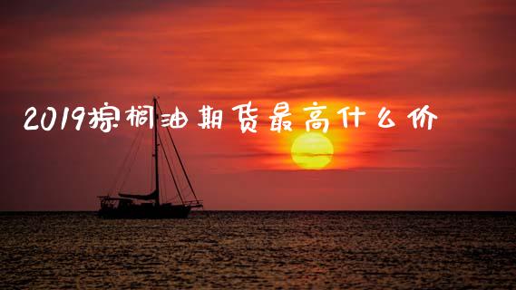 2019棕榈油期货最高什么价_https://cj006.lansai.wang_债券资讯_第1张