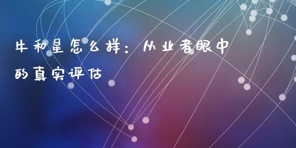 牛和星怎么样：从业者眼中的真实评估_https://cj006.lansai.wang_债券资讯_第1张