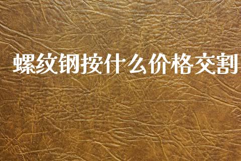 螺纹钢按什么价格交割_https://cj006.lansai.wang_财经新闻_第1张