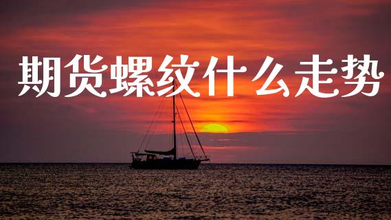 期货螺纹什么走势_https://cj006.lansai.wang_金融监管_第1张