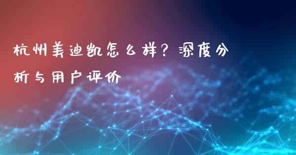 杭州美迪凯怎么样？深度分析与用户评价_https://cj006.lansai.wang_债券资讯_第1张