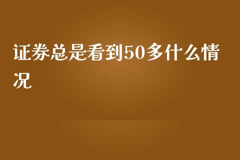 证券总是看到50多什么情况_https://cj006.lansai.wang_财经新闻_第1张