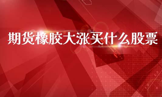 期货橡胶大涨买什么股票_全球市场_第1张_期货开户_金融监管_外汇交易_债券资讯_全球市场_财经新闻 期货橡胶大涨买什么股票_https://cj006.lansai.wang_全球市场_第1张
