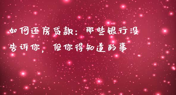如何还房贷款：那些银行没告诉你，但你得知道的事_https://cj006.lansai.wang_财经新闻_第1张