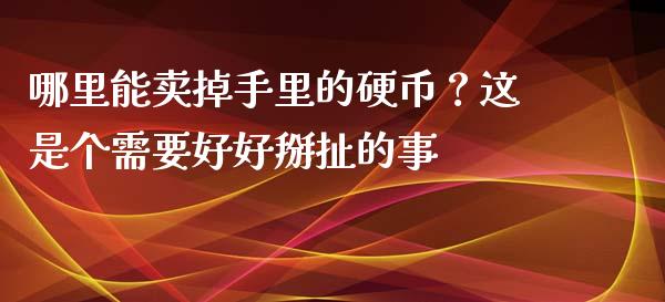 哪里能卖掉手里的硬币？这是个需要好好掰扯的事_https://cj006.lansai.wang_外汇交易_第1张