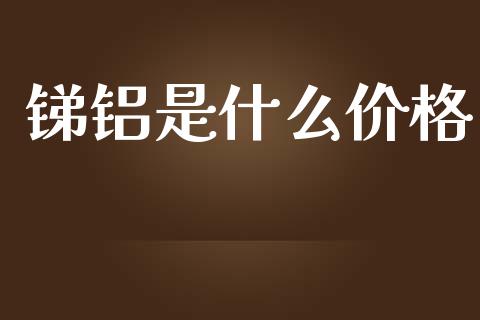 锑铝是什么价格_https://cj006.lansai.wang_全球市场_第1张