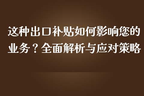 这种出口补贴如何影响您的业务?全面解析与应对策略_财经新闻_第1张_期货开户_金融监管_外汇交易_债券资讯_全球市场_财经新闻 这种出口补贴如何影响您的业务?全面解析与应对策略_https://cj006.lansai.wang_财经新闻_第1张