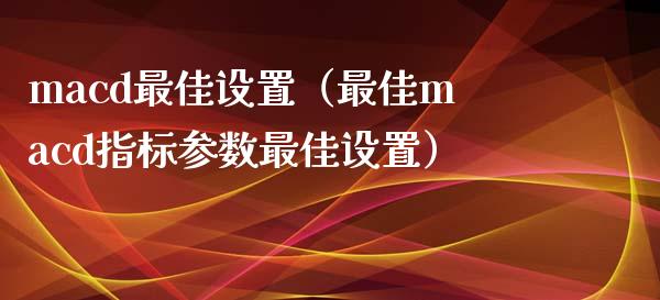 macd最佳设置（最佳macd指标参数最佳设置）_https://cj006.lansai.wang_期货开户_第1张
