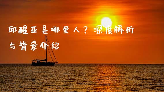 邱醒亚是哪里人？深度解析与背景介绍_https://cj006.lansai.wang_全球市场_第1张