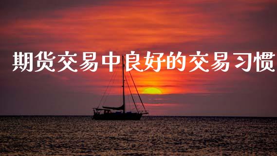 期货交易中良好的交易习惯_https://cj006.lansai.wang_期货开户_第1张
