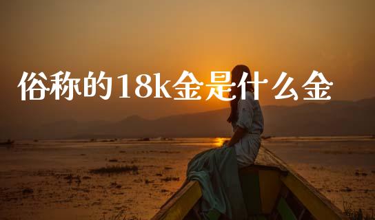 俗称的18k金是什么金_https://cj006.lansai.wang_财经新闻_第1张