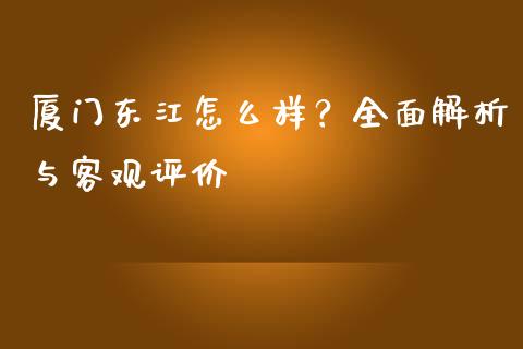 厦门东江怎么样？全面解析与客观评价_https://cj006.lansai.wang_债券资讯_第1张