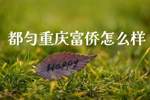 都匀重庆富侨怎么样_https://cj006.lansai.wang_金融监管_第1张