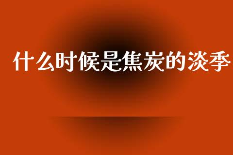 什么时候是焦炭的淡季_https://cj006.lansai.wang_全球市场_第1张