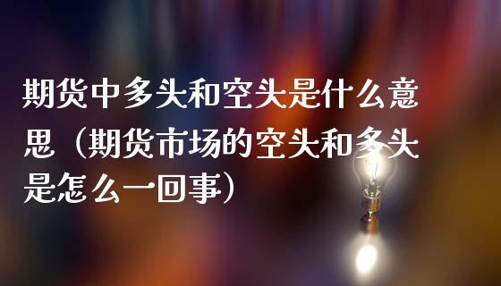 期货中多头和空头是什么意思（期货市场的空头和多头是怎么一回事）_https://cj006.lansai.wang_全球市场_第1张