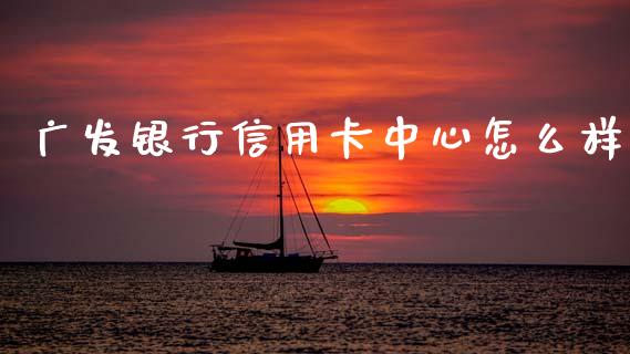 广发银行信用卡中心怎么样_https://cj006.lansai.wang_外汇交易_第1张