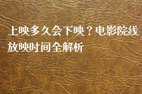 上映多久会下映？电影院线放映时间全解析_https://cj006.lansai.wang_全球市场_第1张